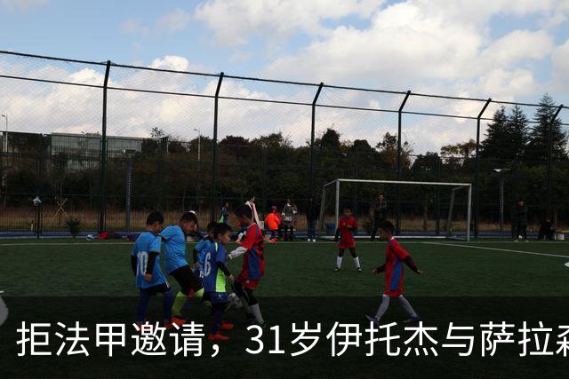 拒法甲邀请,31岁伊托杰与萨拉森斯续约至2029年