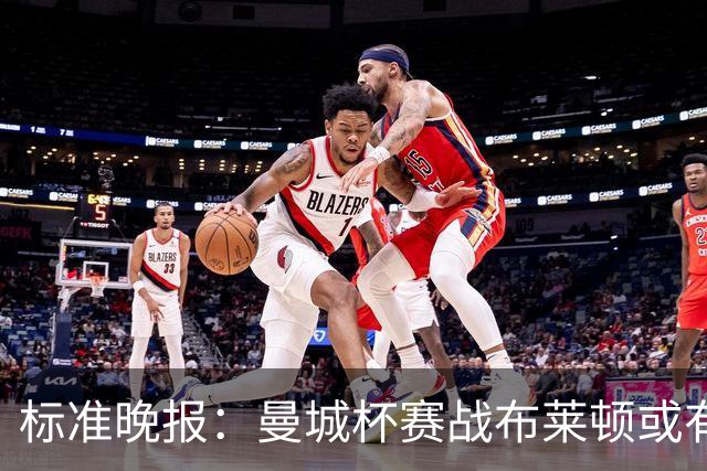 标准晚报:曼城杯赛战布莱顿或有轮换,但哈兰德可能还会首发